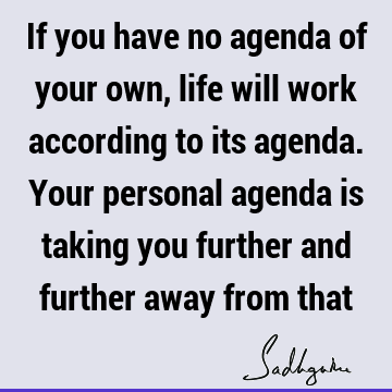 If you have no agenda of your own, life will work according to its agenda. Your personal agenda is taking you further and further away from