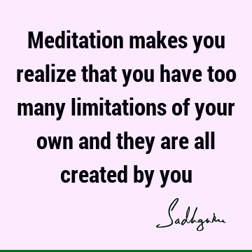 Meditation makes you realize that you have too many limitations of your own and they are all created by