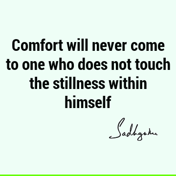 Comfort will never come to one who does not touch the stillness within