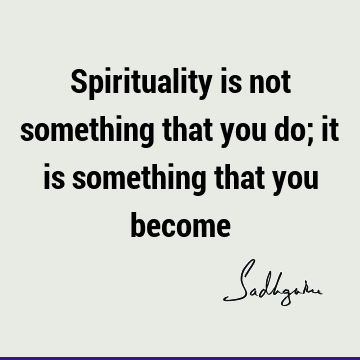 Spirituality is not something that you do; it is something that you