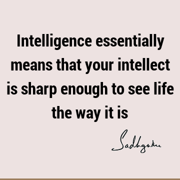Intelligence essentially means that your intellect is sharp enough to see life the way it