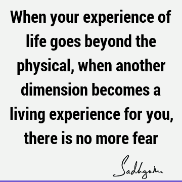 When your experience of life goes beyond the physical, when another dimension becomes a living experience for you, there is no more