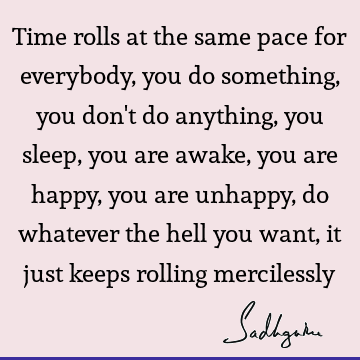 Time rolls at the same pace for everybody, you do something, you don