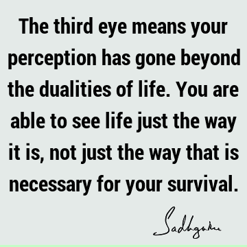 The third eye means your perception has gone beyond the dualities of life. You are able to see life just the way it is, not just the way that is necessary for