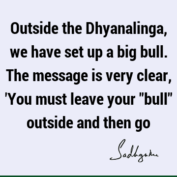 Outside the Dhyanalinga, we have set up a big bull. The message is very clear,