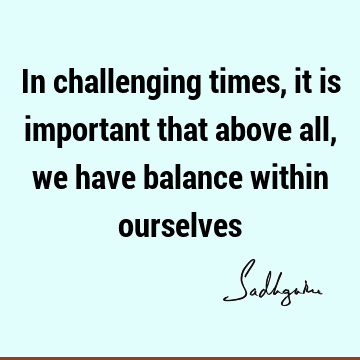 In challenging times, it is important that above all, we have balance within
