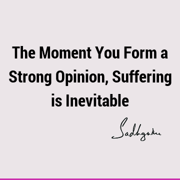 The Moment You Form a Strong Opinion, Suffering is I