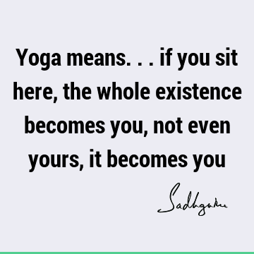 Yoga means... if you sit here, the whole existence becomes you, not even yours, it becomes