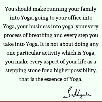 You should make running your family into Yoga, going to your office into Yoga, your business into yoga, your very process of breathing and every step you take