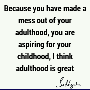 Because you have made a mess out of your adulthood, you are aspiring for your childhood, I think adulthood is