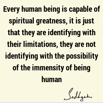 Every human being is capable of spiritual greatness, it is just that they are identifying with their limitations, they are not identifying with the possibility