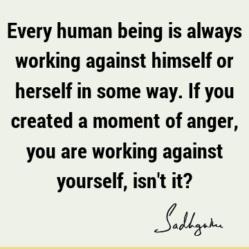 of anger, you are working against yourself, isn't it? : Truth, Wisdom Quote