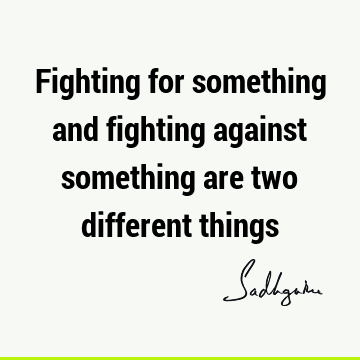 Fighting for something and fighting against something are two different