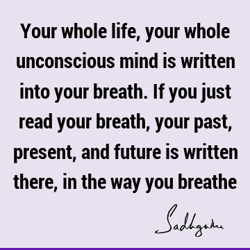 Your whole life, your whole unconscious mind is written into your breath. If you just read your breath, your past, present, and future is written there, in the