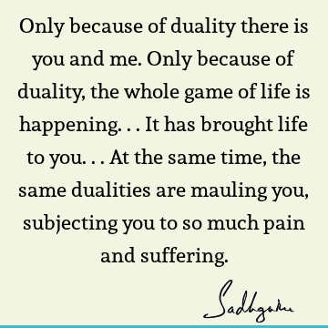 Only because of duality there is you and me. Only because of duality, the whole game of life is happening... It has brought life to you... At the same time,