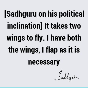 [Sadhguru on his political inclination] It takes two wings to fly. I have both the wings, I flap as it is