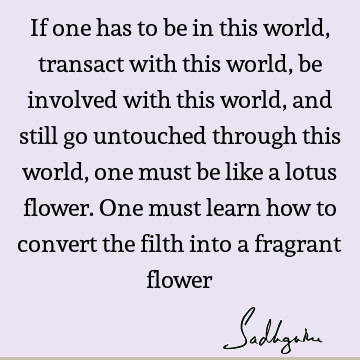If one has to be in this world, transact with this world, be involved with this world, and still go untouched through this world, one must be like a lotus