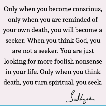 er. When you think God, you are not a seeker. You are just looking for more foolish nonsense in your life. Only when you think death, you turn spiritual, you seek. : Death, God, spiritual process Quote