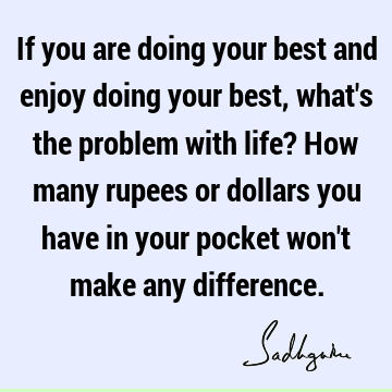 If you are doing your best and enjoy doing your best, what