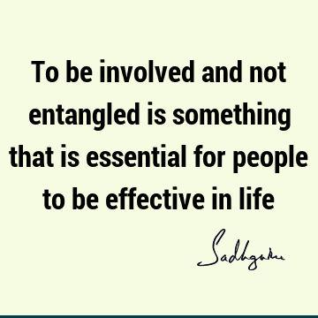 To be involved and not entangled is something that is essential for people to be effective in
