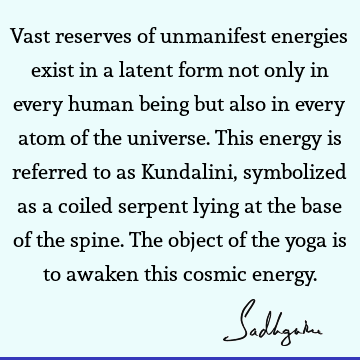 Vast reserves of unmanifest energies exist in a latent form not only in every human being but also in every atom of the universe. This energy is referred to as