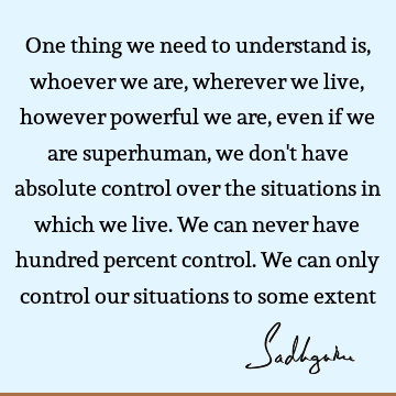 One thing we need to understand is, whoever we are, wherever we live, however powerful we are, even if we are superhuman, we don