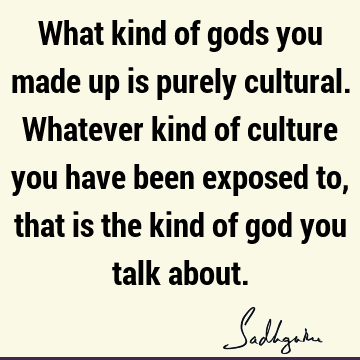 What kind of gods you made up is purely cultural. Whatever kind
of culture you have been exposed to, that is the kind of god you talk