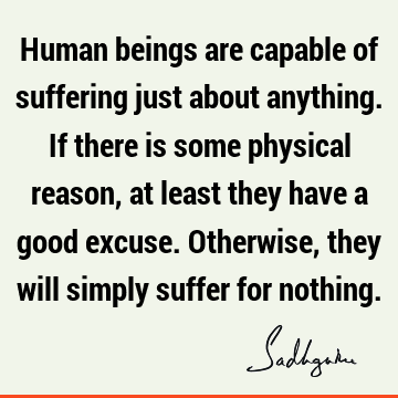 t they have a good excuse. Otherwise, they will simply suffer for nothing. : Truth, being human, suffering Quote