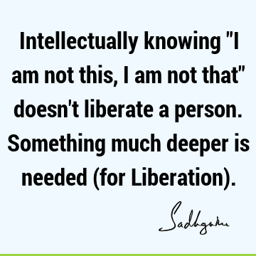 Intellectually knowing "I am not this, I am not that" doesn