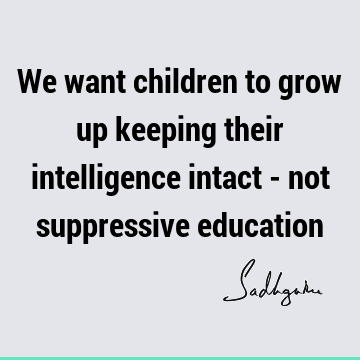 We want children to grow up keeping their intelligence intact - not suppressive