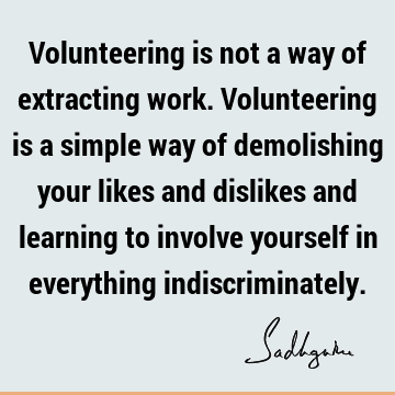 Volunteering is not a way of extracting work. Volunteering is a simple way of demolishing your likes and dislikes and learning to involve yourself in