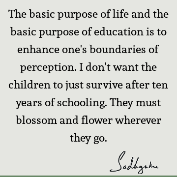 The basic purpose of life and the basic purpose of education is to enhance one