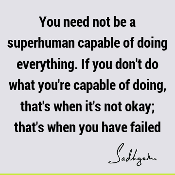 You need not be a superhuman capable of doing everything. If you don't do what you're capable of doi