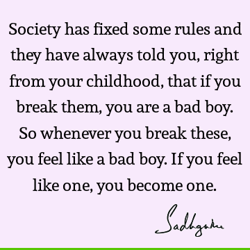 Society has fixed some rules and they have always told you, right from your childhood, that if you break them, you are a bad boy. So whenever you break these,