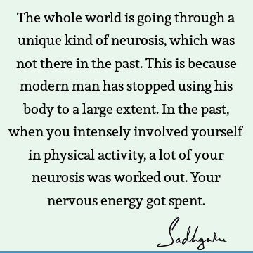 The whole world is going through a unique kind of neurosis, which
was not there in the past. This is because modern man has
stopped using his body to a large