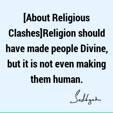 [About Religious Clashes]Religion should have made people Divine, but it is not even making them