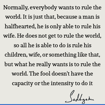 Normally, everybody wants to rule the world. It is just that, because a man is halfhearted, he is on