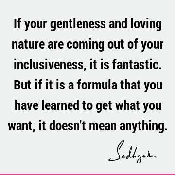 a formula that you have learned to get what you want, it doesn't mean anything. : Wisdom, inclusiveness, spirituality Quote