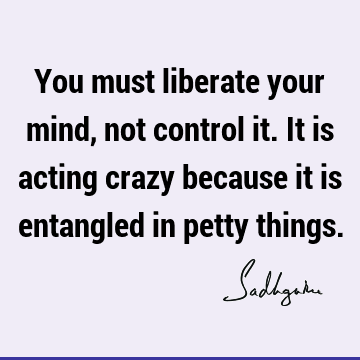 You must liberate your mind, not control it. It is acting crazy because it is entangled in petty