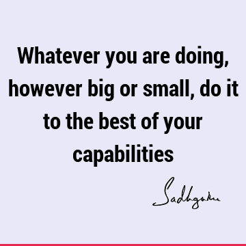 Whatever you are doing, however big or small, do it to the best of your
