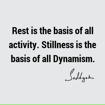 Rest is the basis of all activity. Stillness is the basis of all D