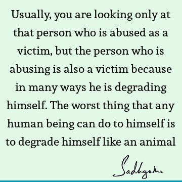 Usually, you are looking only at that person who is abused as a victim, but the person who is abusin