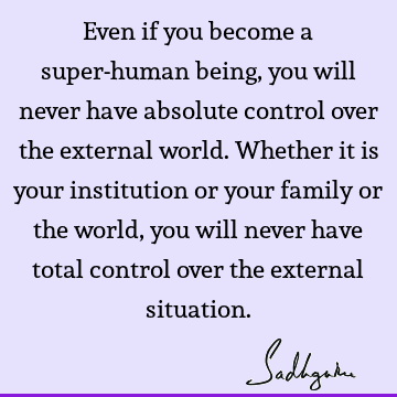 Even if you become a super-human being, you will never have absolute control over the external world