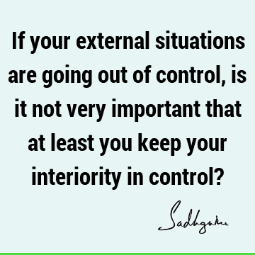If your external situations are going out of control, is it not very important that at least you kee