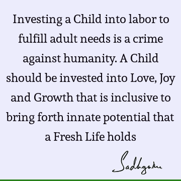 Investing a Child into labor to fulfill adult needs is a crime against humanity. A Child should be invested into Love, Joy and Growth that is inclusive to