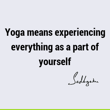 Yoga means experiencing everything as a part of