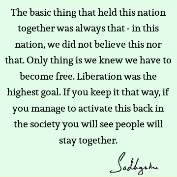 The basic thing that held this nation together was always that - in this nation, we did not believe this nor that. Only thing is we knew we have to become