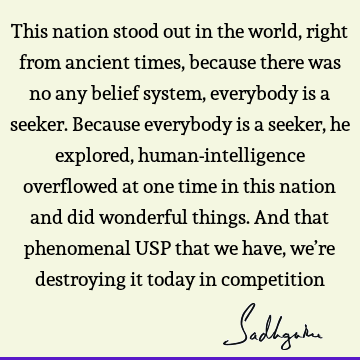 This nation stood out in the world, right from ancient times, because there was no any belief system, everybody is a seeker. Because everybody is a seeker, he