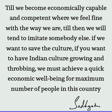 Till we become economically capable and competent where we feel fine with the way we are, till then we will tend to imitate somebody else. if we want to save