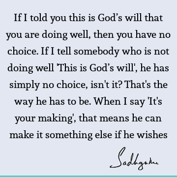 If I told you this is God’s will that you are doing well, then you have no choice. If I tell somebody who is not doing well 